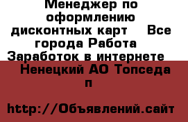 Менеджер по оформлению дисконтных карт  - Все города Работа » Заработок в интернете   . Ненецкий АО,Топседа п.